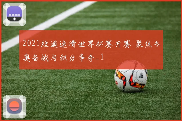 2021短道速滑世界杯赛开赛 聚焦冬奥备战与积分争夺_1