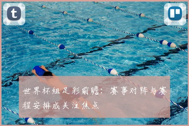 世界杯组足彩前瞻：赛事对阵与赛程安排成关注焦点