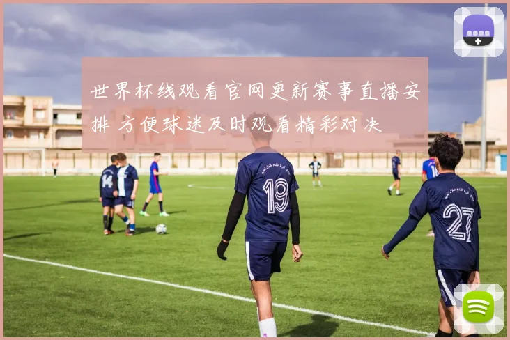 世界杯线观看官网更新赛事直播安排 方便球迷及时观看精彩对决
